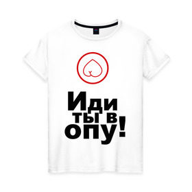 Женская футболка хлопок с принтом Иди ты в опу (1) в Петрозаводске, 100% хлопок | прямой крой, круглый вырез горловины, длина до линии бедер, слегка спущенное плечо | газмяс | гатальский | наша russia | наша раша | прокопенко