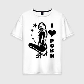 Женская футболка хлопок Oversize с принтом I Love Porn в Петрозаводске, 100% хлопок | свободный крой, круглый ворот, спущенный рукав, длина до линии бедер
 | девушка | стринги | я люблю
