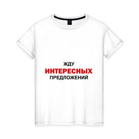 Женская футболка хлопок с принтом Жду интересных предложений в Петрозаводске, 100% хлопок | прямой крой, круглый вырез горловины, длина до линии бедер, слегка спущенное плечо | интерес | предлагать | предложение