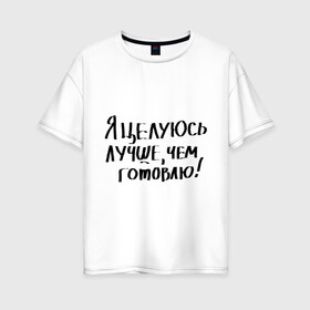 Женская футболка хлопок Oversize с принтом Я целуюсь лучше чем готовлю! в Петрозаводске, 100% хлопок | свободный крой, круглый ворот, спущенный рукав, длина до линии бедер
 | готовить | готовка | губы | еда | кулинария | кухня | обед | поцелуй | целоваться