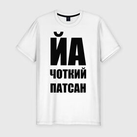 Мужская футболка премиум с принтом Йа чоткий патсан! в Петрозаводске, 92% хлопок, 8% лайкра | приталенный силуэт, круглый вырез ворота, длина до линии бедра, короткий рукав | йа | четкий пацан | чоткий патсан | я
