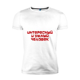 Мужская футболка премиум с принтом Интересный и умный человек в Петрозаводске, 92% хлопок, 8% лайкра | приталенный силуэт, круглый вырез ворота, длина до линии бедра, короткий рукав | качества | отличный | ум | хороший