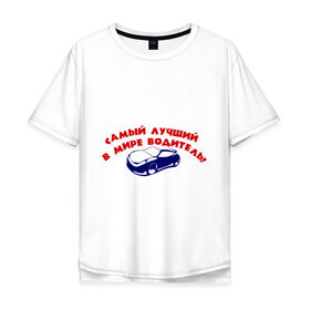 Мужская футболка хлопок Oversize с принтом Самый лучший в мире водитель! в Петрозаводске, 100% хлопок | свободный крой, круглый ворот, “спинка” длиннее передней части | авто | автомобиль | водитель | машины | самый лучший в мире водитель