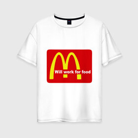 Женская футболка хлопок Oversize с принтом Will work for food в Петрозаводске, 100% хлопок | свободный крой, круглый ворот, спущенный рукав, длина до линии бедер
 | mcdonald s | mcdonalds | макдоналдс | макдональдс | фаст фуд | фастфуд