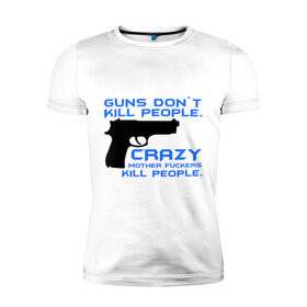 Мужская футболка премиум с принтом Guns dont kill people. Crazy mother fuckers kill people. в Петрозаводске, 92% хлопок, 8% лайкра | приталенный силуэт, круглый вырез ворота, длина до линии бедра, короткий рукав | автомат | люди | оружие | пистолет | пуля | стрельба | стрелять