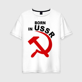 Женская футболка хлопок Oversize с принтом Рожден в СССР в Петрозаводске, 100% хлопок | свободный крой, круглый ворот, спущенный рукав, длина до линии бедер
 | born in ussr | рожденный в ссср | серп и молот | ссср | я русский