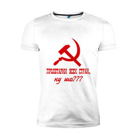 Мужская футболка премиум с принтом Пролетарии всех стран в Петрозаводске, 92% хлопок, 8% лайкра | приталенный силуэт, круглый вырез ворота, длина до линии бедра, короткий рукав | ну шо | пролетарии. пролетариат | русский | серп и молот | советский союз | ссср | я русский