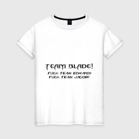 Женская футболка хлопок с принтом Team Blade! Fuck team Edward! Fuck Team Jacob! в Петрозаводске, 100% хлопок | прямой крой, круглый вырез горловины, длина до линии бедер, слегка спущенное плечо | Тематика изображения на принте: blade | вампиры | мат | нечисть | сумерки