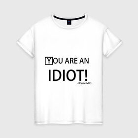 Женская футболка хлопок с принтом You are an idiot! House M.D. в Петрозаводске, 100% хлопок | прямой крой, круглый вырез горловины, длина до линии бедер, слегка спущенное плечо | house | house md | все врут | доктор хауз | хаус | хью лори