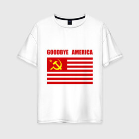 Женская футболка хлопок Oversize с принтом Goodbye America в Петрозаводске, 100% хлопок | свободный крой, круглый ворот, спущенный рукав, длина до линии бедер
 | america | goodbye | америка | герб | звезды | молот | полосы | серп | советский | союз | ссср | сша | флаг