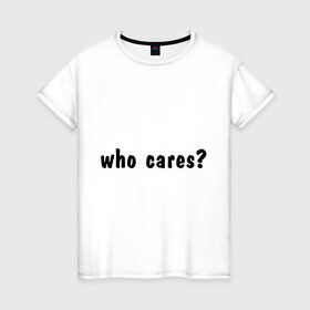 Женская футболка хлопок с принтом Who cares в Петрозаводске, 100% хлопок | прямой крой, круглый вырез горловины, длина до линии бедер, слегка спущенное плечо | who cares | все равно | наплевать | никого не волнует | пофиг
