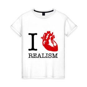 Женская футболка хлопок с принтом I love realism в Петрозаводске, 100% хлопок | прямой крой, круглый вырез горловины, длина до линии бедер, слегка спущенное плечо | i love | realism | люблю | реализм | реальность | сердце | я