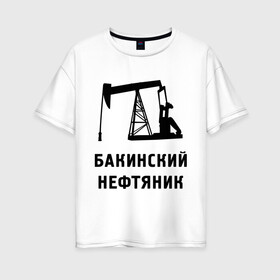 Женская футболка хлопок Oversize с принтом Бакинский нефтяник в Петрозаводске, 100% хлопок | свободный крой, круглый ворот, спущенный рукав, длина до линии бедер
 | азербайджан | бакинский | нефтяник