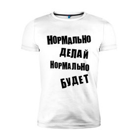 Мужская футболка премиум с принтом Нормально делай нормально будет в Петрозаводске, 92% хлопок, 8% лайкра | приталенный силуэт, круглый вырез ворота, длина до линии бедра, короткий рукав | афоризмы | будет | делай | нормально | цитата
