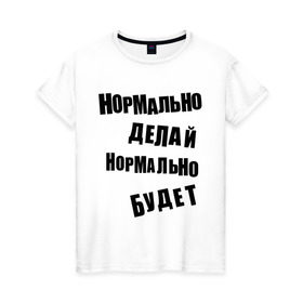 Женская футболка хлопок с принтом Нормально делай нормально будет в Петрозаводске, 100% хлопок | прямой крой, круглый вырез горловины, длина до линии бедер, слегка спущенное плечо | афоризмы | будет | делай | нормально | цитата