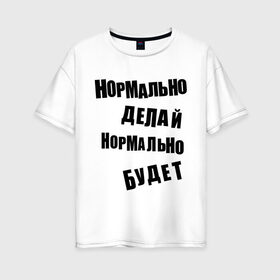 Женская футболка хлопок Oversize с принтом Нормально делай нормально будет в Петрозаводске, 100% хлопок | свободный крой, круглый ворот, спущенный рукав, длина до линии бедер
 | афоризмы | будет | делай | нормально | цитата