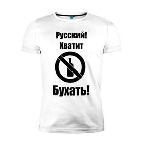 Мужская футболка премиум с принтом Русский!Хватит бухать! в Петрозаводске, 92% хлопок, 8% лайкра | приталенный силуэт, круглый вырез ворота, длина до линии бедра, короткий рукав | запрещено | не пить | русский
