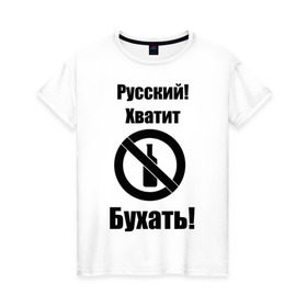 Женская футболка хлопок с принтом Русский!Хватит бухать! в Петрозаводске, 100% хлопок | прямой крой, круглый вырез горловины, длина до линии бедер, слегка спущенное плечо | запрещено | не пить | русский