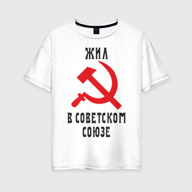 Женская футболка хлопок Oversize с принтом Жил в СССР в Петрозаводске, 100% хлопок | свободный крой, круглый ворот, спущенный рукав, длина до линии бедер
 | жил в советском союзе | серп и молот | ссср
