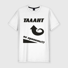 Мужская футболка премиум с принтом Талант не пропить в Петрозаводске, 92% хлопок, 8% лайкра | приталенный силуэт, круглый вырез ворота, длина до линии бедра, короткий рукав | не пропить | прикольные | талант