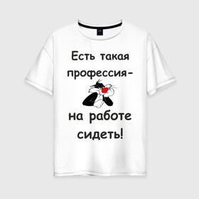 Женская футболка хлопок Oversize с принтом Есть такая профессия-на работе сидеть! в Петрозаводске, 100% хлопок | свободный крой, круглый ворот, спущенный рукав, длина до линии бедер
 | безделье | офис | профессия | работа | работать | работник | сотрудник