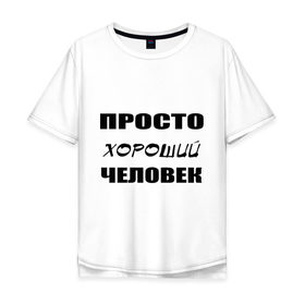 Мужская футболка хлопок Oversize с принтом Просто хороший человек в Петрозаводске, 100% хлопок | свободный крой, круглый ворот, “спинка” длиннее передней части | клевый | мужчина | отличный | парень