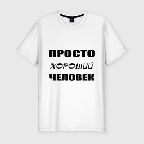 Мужская футболка премиум с принтом Просто хороший человек в Петрозаводске, 92% хлопок, 8% лайкра | приталенный силуэт, круглый вырез ворота, длина до линии бедра, короткий рукав | клевый | мужчина | отличный | парень
