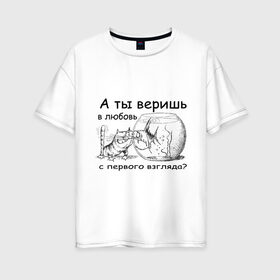 Женская футболка хлопок Oversize с принтом А ты веришь в любовь в Петрозаводске, 100% хлопок | свободный крой, круглый ворот, спущенный рукав, длина до линии бедер
 | аквариум | кот | кошка | кошка с рыбкой | любовь с первого взгляда | надпись | рыбка