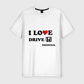 Мужская футболка премиум с принтом I love drive honda в Петрозаводске, 92% хлопок, 8% лайкра | приталенный силуэт, круглый вырез ворота, длина до линии бедра, короткий рукав | Тематика изображения на принте: 