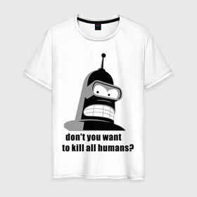 Мужская футболка хлопок с принтом Futurama bender в Петрозаводске, 100% хлопок | прямой крой, круглый вырез горловины, длина до линии бедер, слегка спущенное плечо. | bender | don	 you want to kill all humansfuturama | футурама