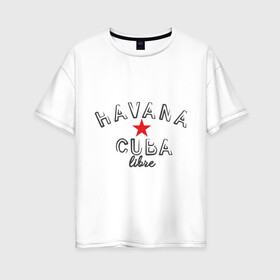 Женская футболка хлопок Oversize с принтом Havana Cuba в Петрозаводске, 100% хлопок | свободный крой, круглый ворот, спущенный рукав, длина до линии бедер
 | cuba | havana | гавана | куба | остров свободы