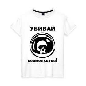 Женская футболка хлопок с принтом Убивай космонавтов! в Петрозаводске, 100% хлопок | прямой крой, круглый вырез горловины, длина до линии бедер, слегка спущенное плечо | космонавт | космонавтов | космос