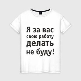 Женская футболка хлопок с принтом За вас свою работу делать не буду в Петрозаводске, 100% хлопок | прямой крой, круглый вырез горловины, длина до линии бедер, слегка спущенное плечо | надпись | офис | работа | работать | я за вас свою работу делать не буду