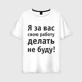 Женская футболка хлопок Oversize с принтом За вас свою работу делать не буду в Петрозаводске, 100% хлопок | свободный крой, круглый ворот, спущенный рукав, длина до линии бедер
 | надпись | офис | работа | работать | я за вас свою работу делать не буду