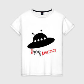 Женская футболка хлопок с принтом Я верю в лунатиков в Петрозаводске, 100% хлопок | прямой крой, круглый вырез горловины, длина до линии бедер, слегка спущенное плечо | i want to believe | гуманоиды | инопланетянин | лунатики | нло | пришельцы | я верю