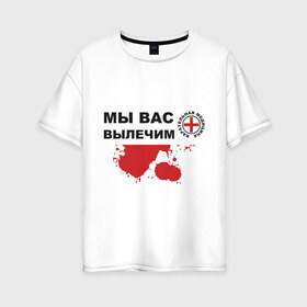 Женская футболка хлопок Oversize с принтом Мы вас вылечим (карательная медицина) в Петрозаводске, 100% хлопок | свободный крой, круглый ворот, спущенный рукав, длина до линии бедер
 | карательная медицина | медицина | мы вас вылечим