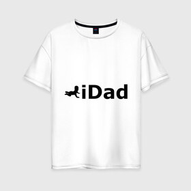 Женская футболка хлопок Oversize с принтом iDad - я отец в Петрозаводске, 100% хлопок | свободный крой, круглый ворот, спущенный рукав, длина до линии бедер
 | idad | айдед | антибренд | батя | малыш | отец | папа | подарок папе | ребенок | родители | я отец