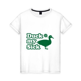 Женская футболка хлопок с принтом Duck My Sick. Beeeatch в Петрозаводске, 100% хлопок | прямой крой, круглый вырез горловины, длина до линии бедер, слегка спущенное плечо | my | птица | утка | уточка