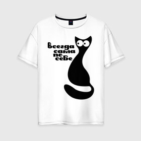 Женская футболка хлопок Oversize с принтом Всегда сама по себе в Петрозаводске, 100% хлопок | свободный крой, круглый ворот, спущенный рукав, длина до линии бедер
 | киса | киска | кот | котенок | кошка | сама по себе