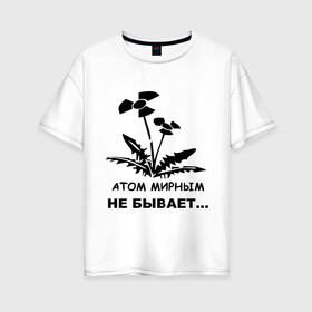 Женская футболка хлопок Oversize с принтом АТОМ МИРНЫМ НЕ БЫВАЕТ в Петрозаводске, 100% хлопок | свободный крой, круглый ворот, спущенный рукав, длина до линии бедер
 | атом | загрязнение | природа | радиация | цветочки | экология