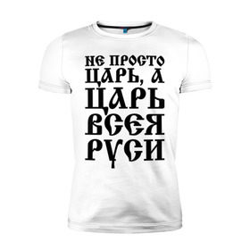 Мужская футболка премиум с принтом Не просто Царь, а Царь всея Руси в Петрозаводске, 92% хлопок, 8% лайкра | приталенный силуэт, круглый вырез ворота, длина до линии бедра, короткий рукав | русь