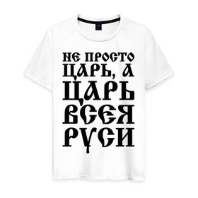 Мужская футболка хлопок с принтом Не просто Царь, а Царь всея Руси в Петрозаводске, 100% хлопок | прямой крой, круглый вырез горловины, длина до линии бедер, слегка спущенное плечо. | русь