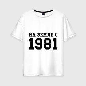 Женская футболка хлопок Oversize с принтом На Земле с 1981 в Петрозаводске, 100% хлопок | свободный крой, круглый ворот, спущенный рукав, длина до линии бедер
 | 1981 | год рождения | земля | на земле с 1981 | на земсле с | рожден | рождение | рожденные в ссср