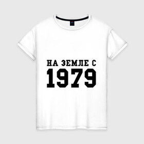 Женская футболка хлопок с принтом На Земле с 1979 в Петрозаводске, 100% хлопок | прямой крой, круглый вырез горловины, длина до линии бедер, слегка спущенное плечо | 1979 | год рождения | на земле