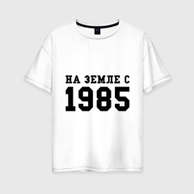 Женская футболка хлопок Oversize с принтом На Земле с 1985 в Петрозаводске, 100% хлопок | свободный крой, круглый ворот, спущенный рукав, длина до линии бедер
 | возраст | год | год рождения | дата рождения | день рождение | день рождения