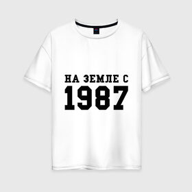 Женская футболка хлопок Oversize с принтом На Земле с 1987 в Петрозаводске, 100% хлопок | свободный крой, круглый ворот, спущенный рукав, длина до линии бедер
 | возраст | год | год рождения | дата рождения | день рождение | день рождения