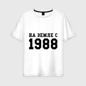 Женская футболка хлопок Oversize с принтом На Земле с 1988 в Петрозаводске, 100% хлопок | свободный крой, круглый ворот, спущенный рукав, длина до линии бедер
 | toplanding | возраст | год | год рождения | дата рождения | день рождение | день рождения