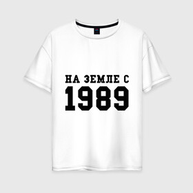 Женская футболка хлопок Oversize с принтом На Земле с 1989 в Петрозаводске, 100% хлопок | свободный крой, круглый ворот, спущенный рукав, длина до линии бедер
 | возраст | год | год рождения | дата рождения | день рождение | день рождения