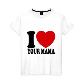 Женская футболка хлопок с принтом I Love Your Mama - Я люблю твою маму в Петрозаводске, 100% хлопок | прямой крой, круглый вырез горловины, длина до линии бедер, слегка спущенное плечо | i love | i love your mama | мама | я люблю | я люблю твою маму