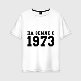 Женская футболка хлопок Oversize с принтом На Земле с 1973 в Петрозаводске, 100% хлопок | свободный крой, круглый ворот, спущенный рукав, длина до линии бедер
 | возраст | год рождения | годы | дата рождения | день рождение | день рождения | родился | сколько лет